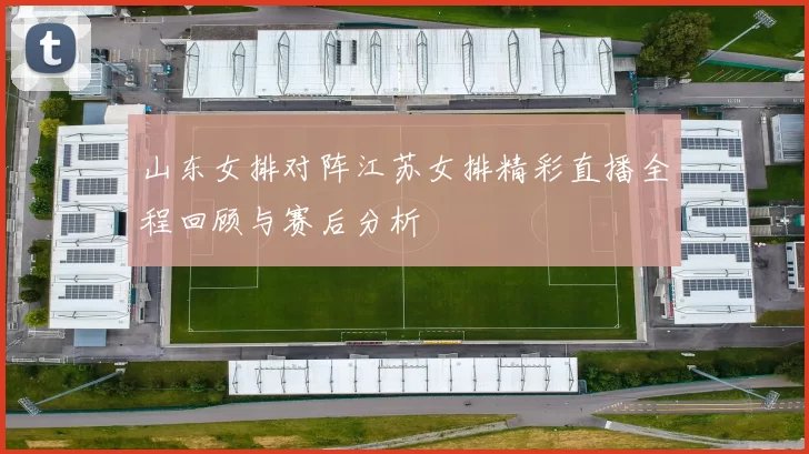 山东女排对阵江苏女排精彩直播全程回顾与赛后分析