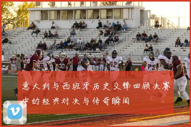 意大利与西班牙历史交锋回顾决赛中的经典对决与传奇瞬间