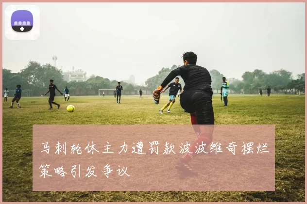 马刺轮休主力遭罚款波波维奇摆烂策略引发争议