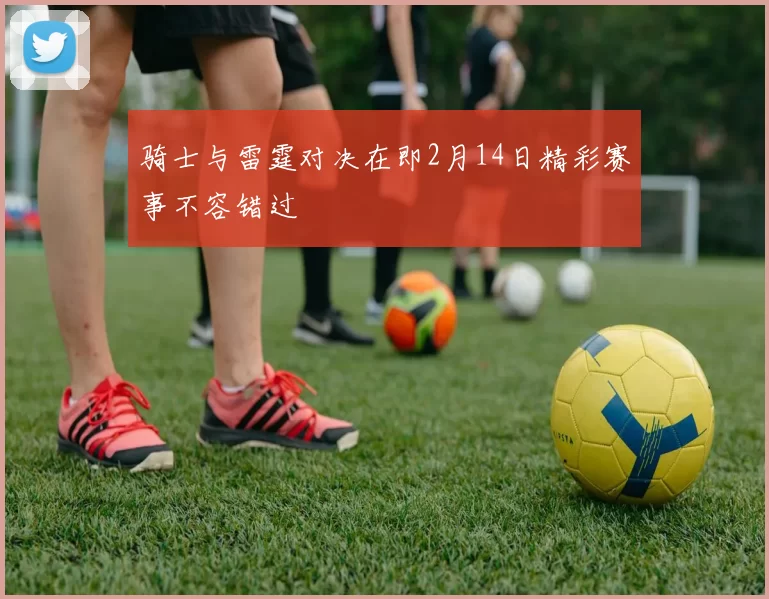 骑士与雷霆对决在即2月14日精彩赛事不容错过