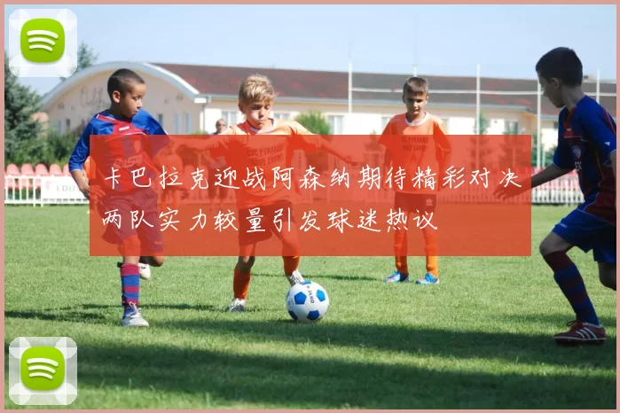 卡巴拉克迎战阿森纳期待精彩对决两队实力较量引发球迷热议