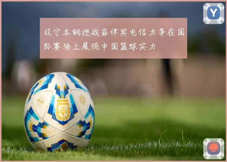 辽宁本钢迎战菲律宾电信力争在国际赛场上展现中国篮球实力