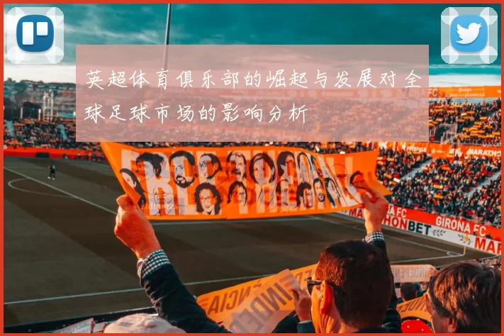 英超体育俱乐部的崛起与发展对全球足球市场的影响分析