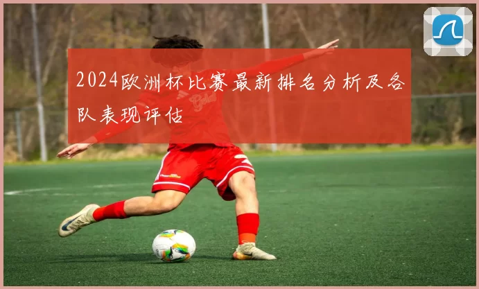 2024欧洲杯比赛最新排名分析及各队表现评估