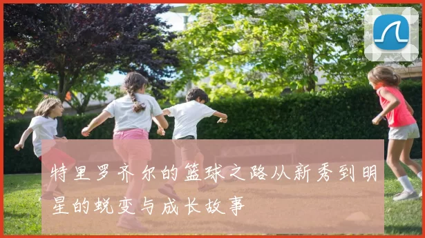 特里罗齐尔的篮球之路从新秀到明星的蜕变与成长故事