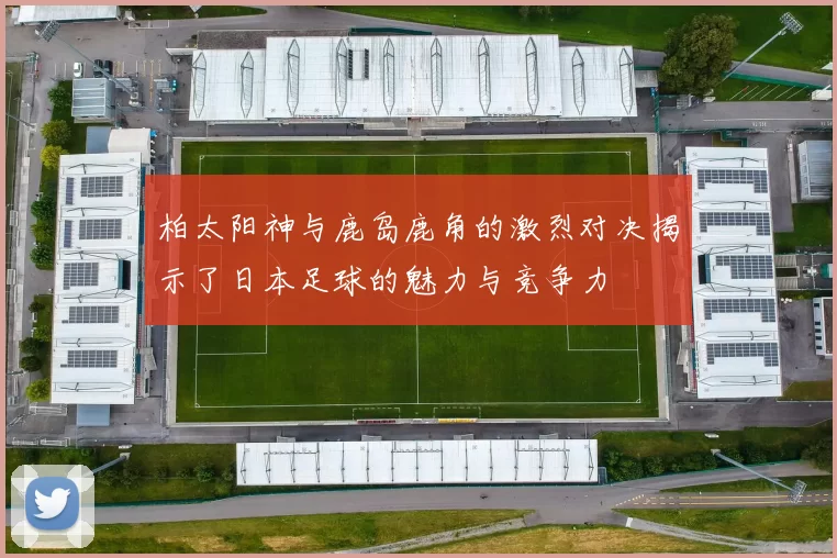 柏太阳神与鹿岛鹿角的激烈对决揭示了日本足球的魅力与竞争力