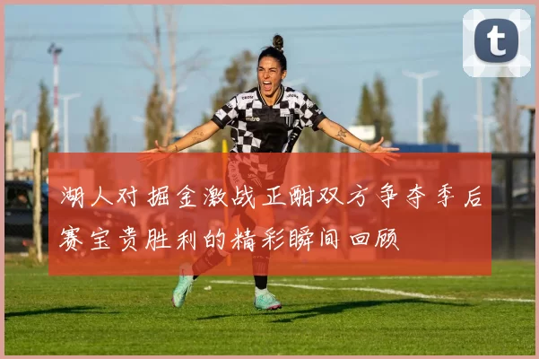 湖人对掘金激战正酣双方争夺季后赛宝贵胜利的精彩瞬间回顾