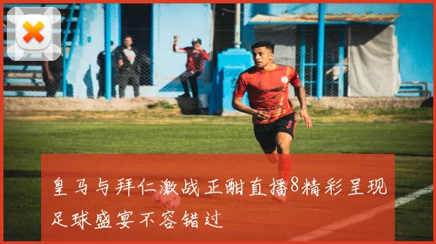 皇马与拜仁激战正酣直播8精彩呈现足球盛宴不容错过