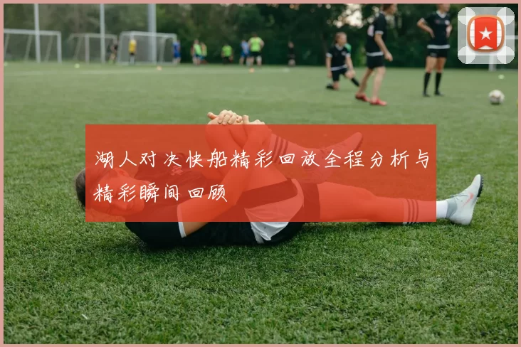 湖人对决快船精彩回放全程分析与精彩瞬间回顾