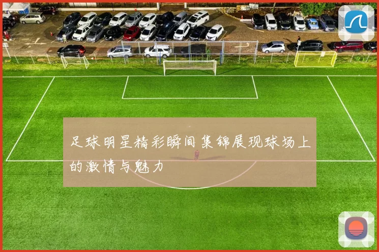 足球明星精彩瞬间集锦展现球场上的激情与魅力