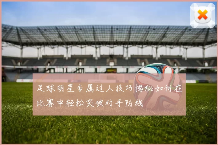 足球明星专属过人技巧揭秘如何在比赛中轻松突破对手防线