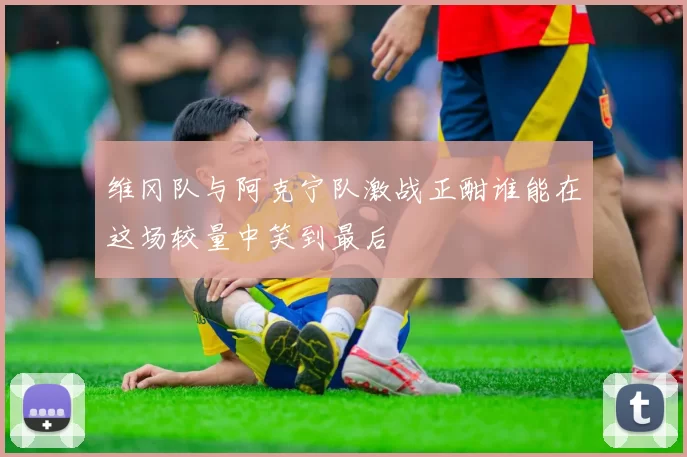维冈队与阿克宁队激战正酣谁能在这场较量中笑到最后