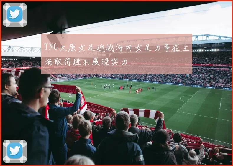 TNG太原女足迎战河内女足力争在主场取得胜利展现实力