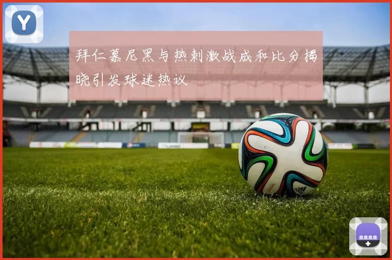 拜仁慕尼黑与热刺激战成和比分揭晓引发球迷热议