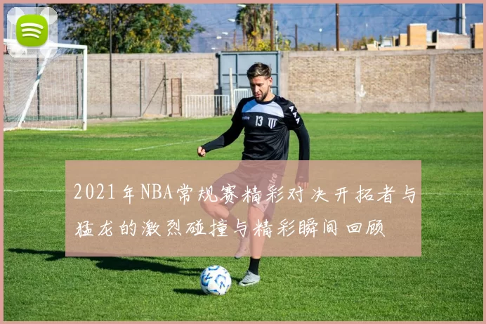 2021年NBA常规赛精彩对决开拓者与猛龙的激烈碰撞与精彩瞬间回顾