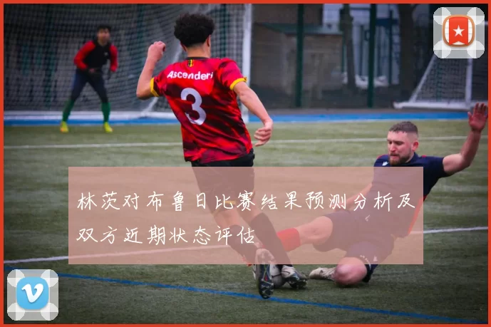 林茨对布鲁日比赛结果预测分析及双方近期状态评估